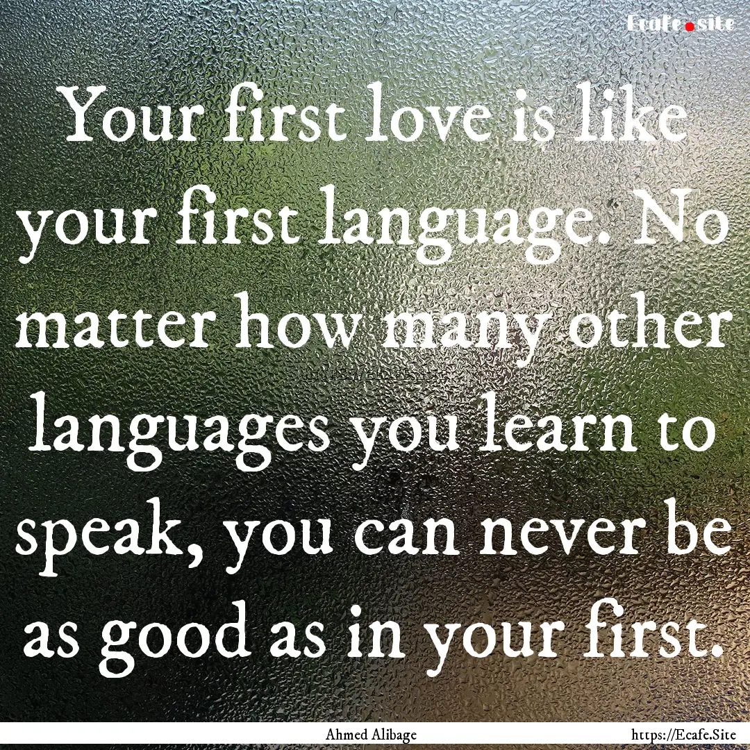 Your first love is like your first language..... : Quote by Ahmed Alibage