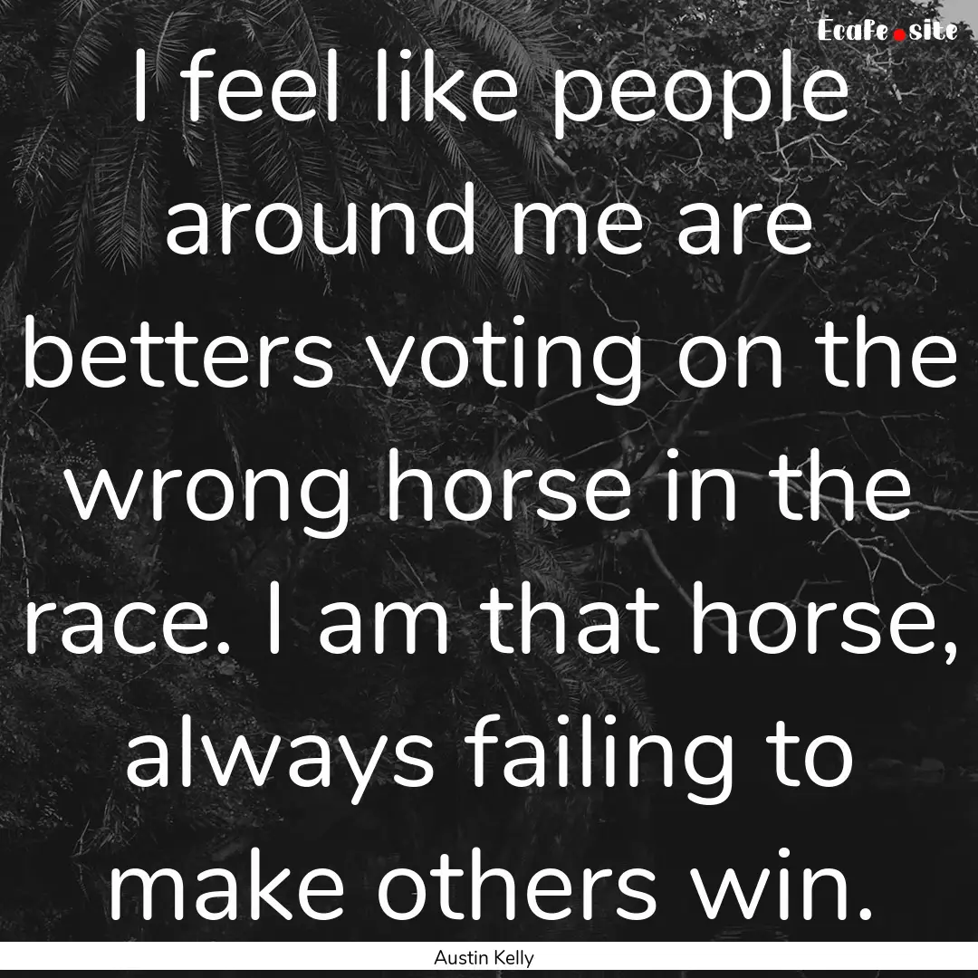 I feel like people around me are betters.... : Quote by Austin Kelly