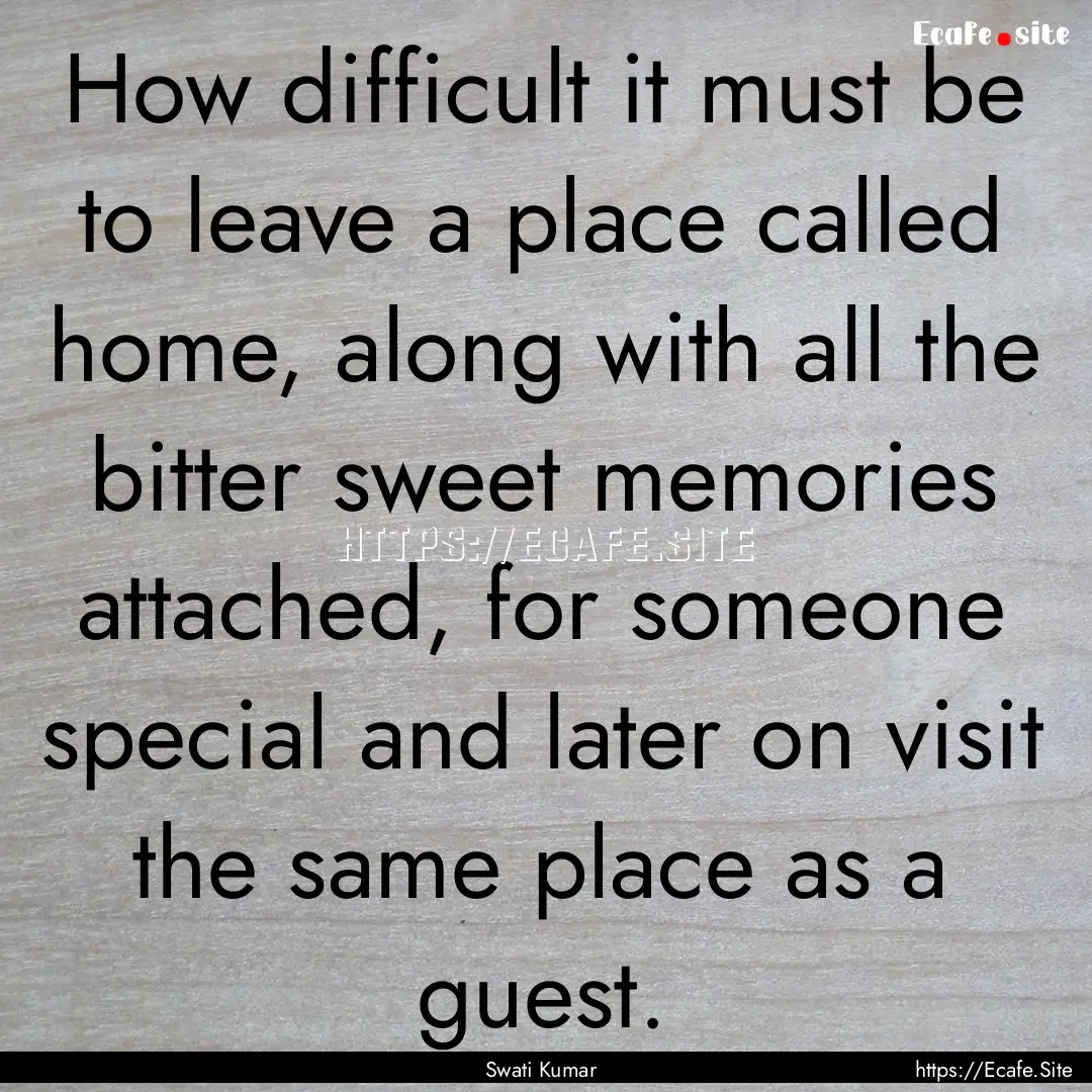 How difficult it must be to leave a place.... : Quote by Swati Kumar