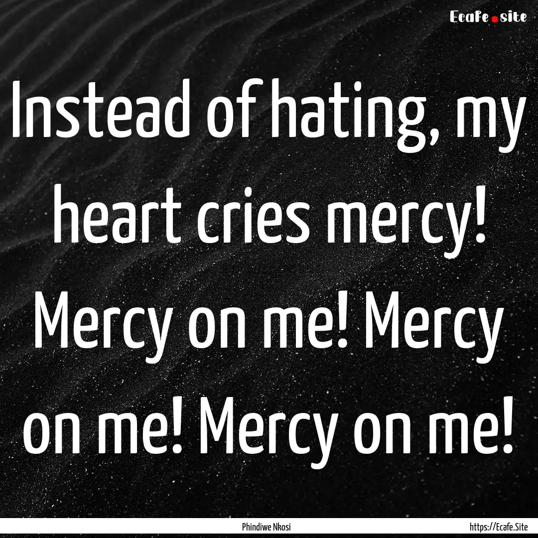 Instead of hating, my heart cries mercy!.... : Quote by Phindiwe Nkosi