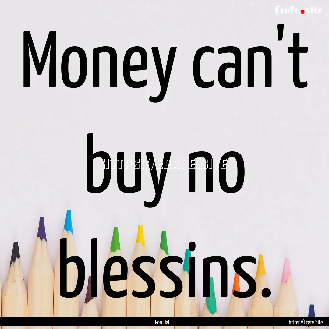 Money can't buy no blessins. : Quote by Ron Hall