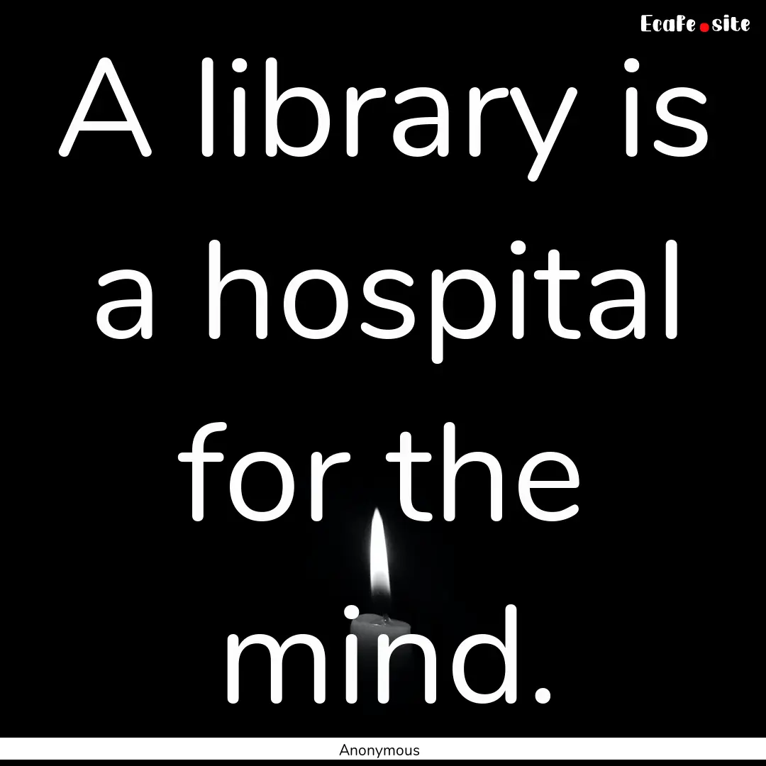 A library is a hospital for the mind. : Quote by Anonymous