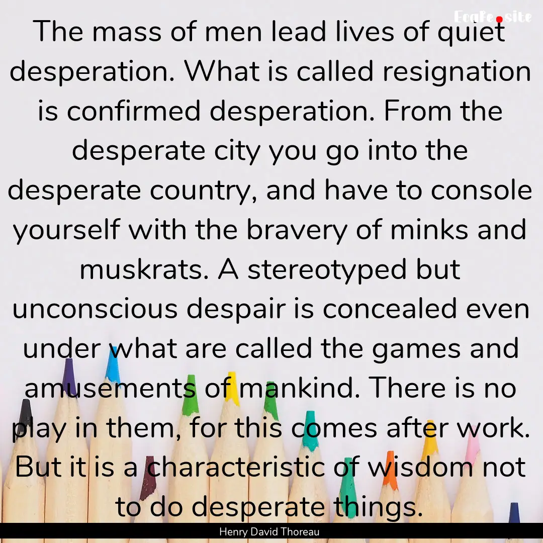 The mass of men lead lives of quiet desperation..... : Quote by Henry David Thoreau