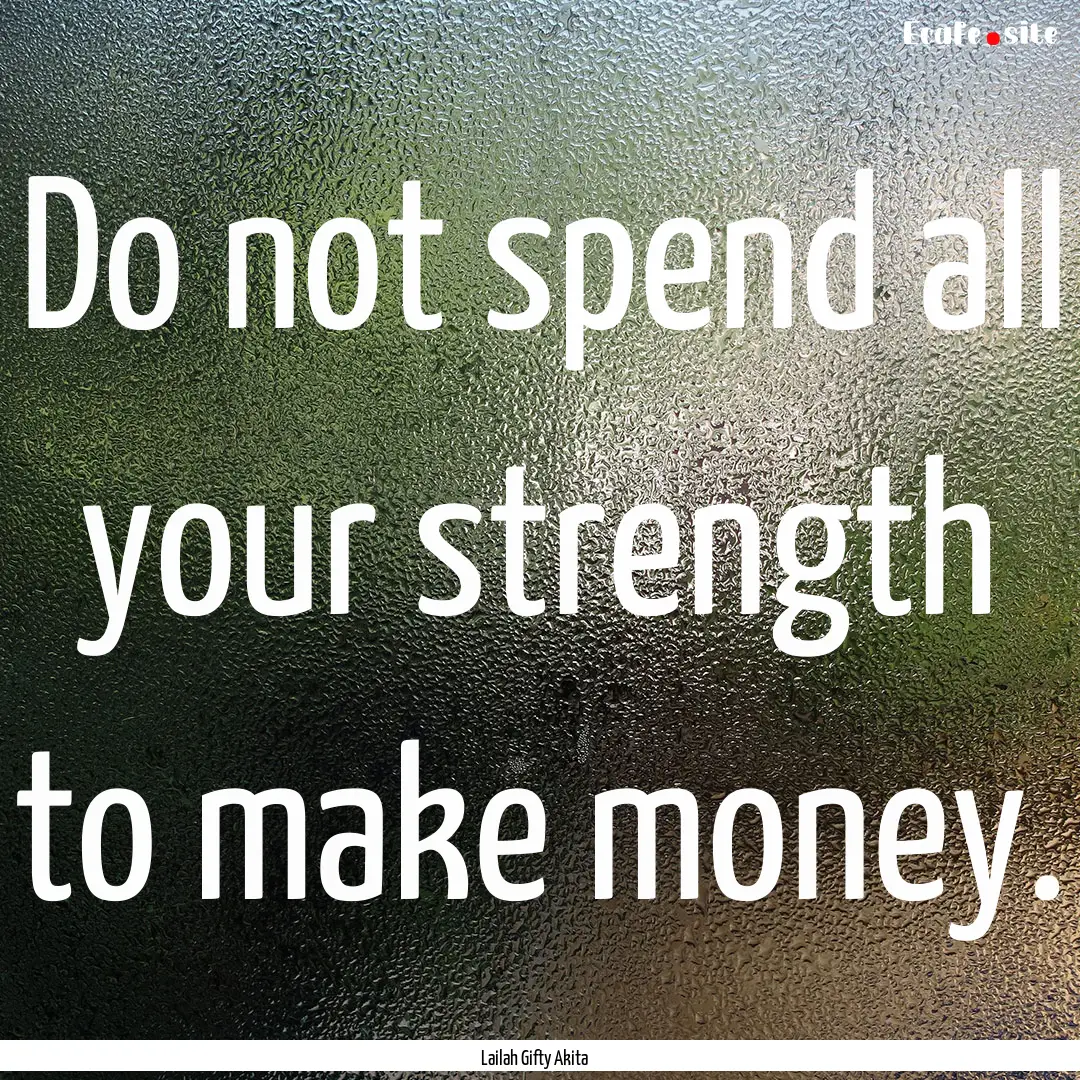 Do not spend all your strength to make money..... : Quote by Lailah Gifty Akita