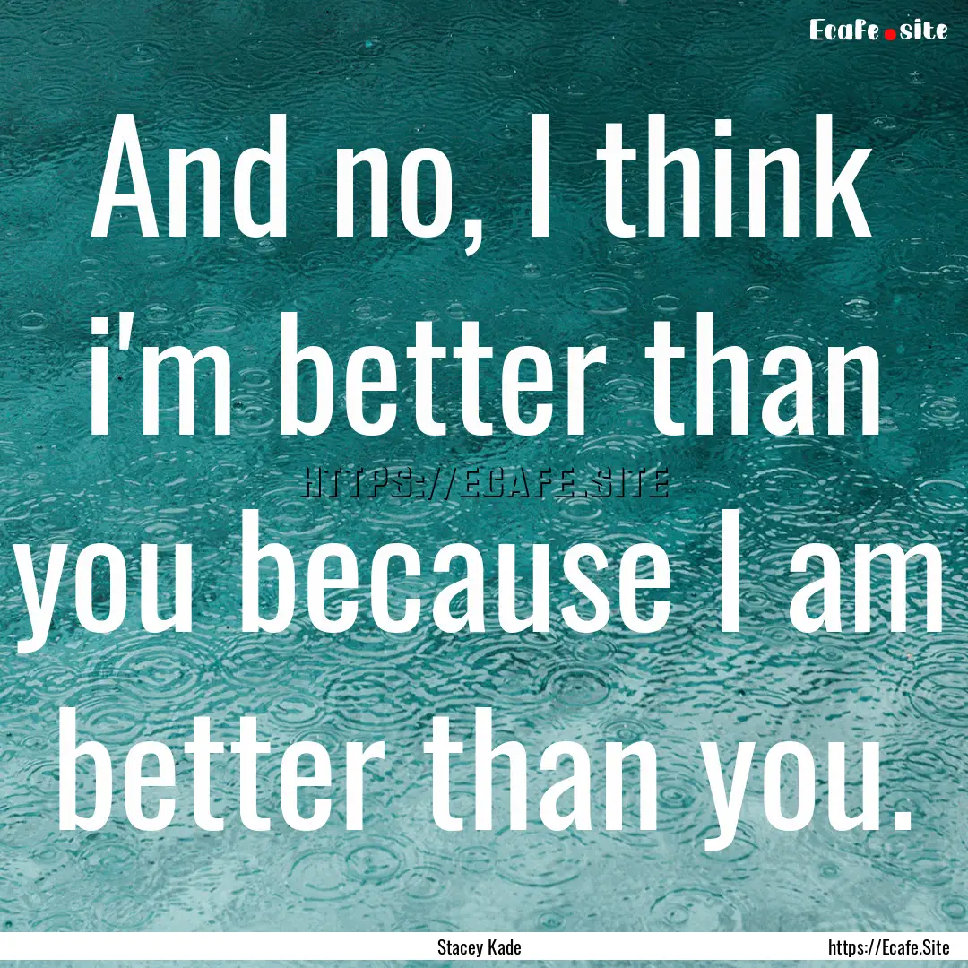 And no, I think i'm better than you because.... : Quote by Stacey Kade