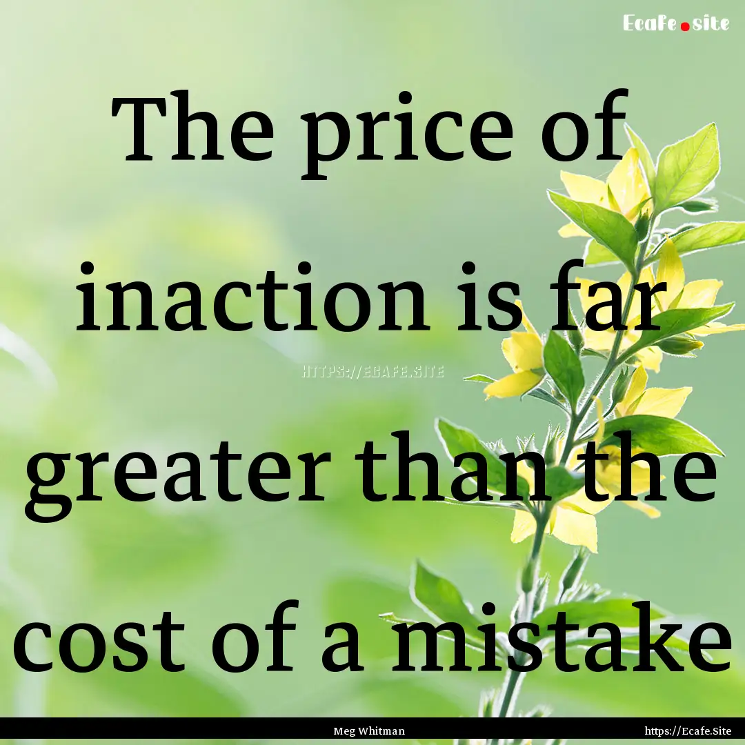 The price of inaction is far greater than.... : Quote by Meg Whitman