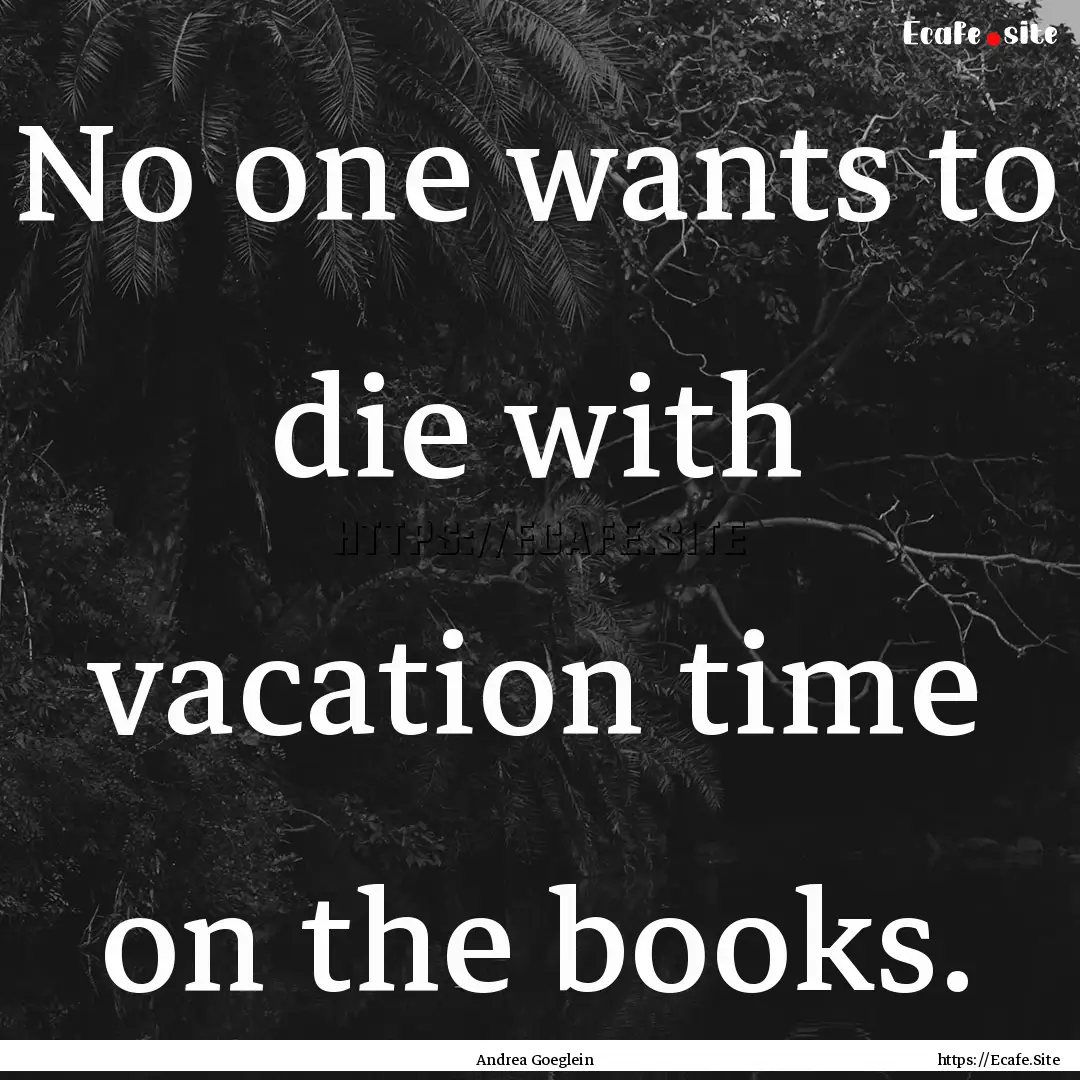 No one wants to die with vacation time on.... : Quote by Andrea Goeglein