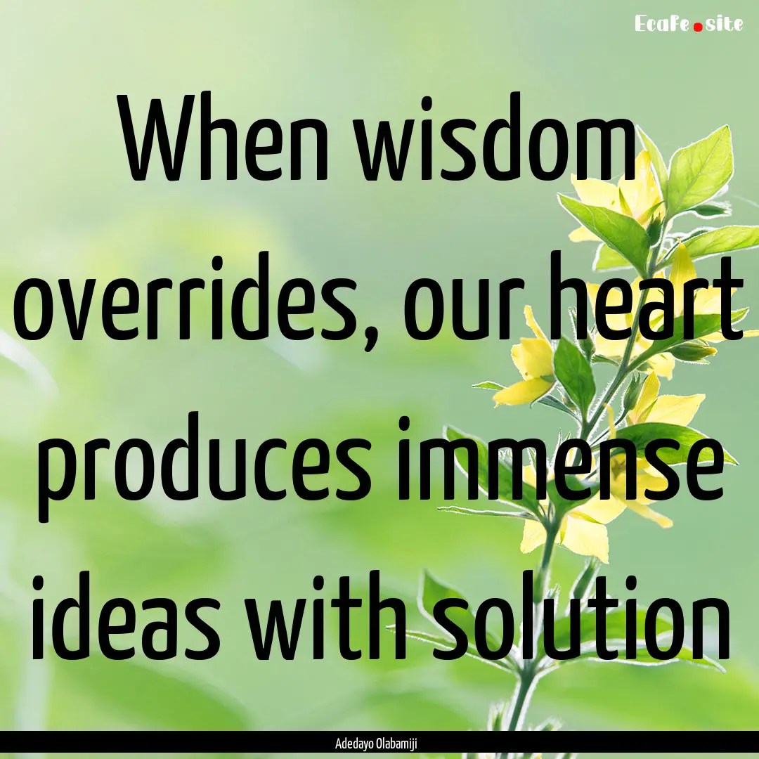 When wisdom overrides, our heart produces.... : Quote by Adedayo Olabamiji