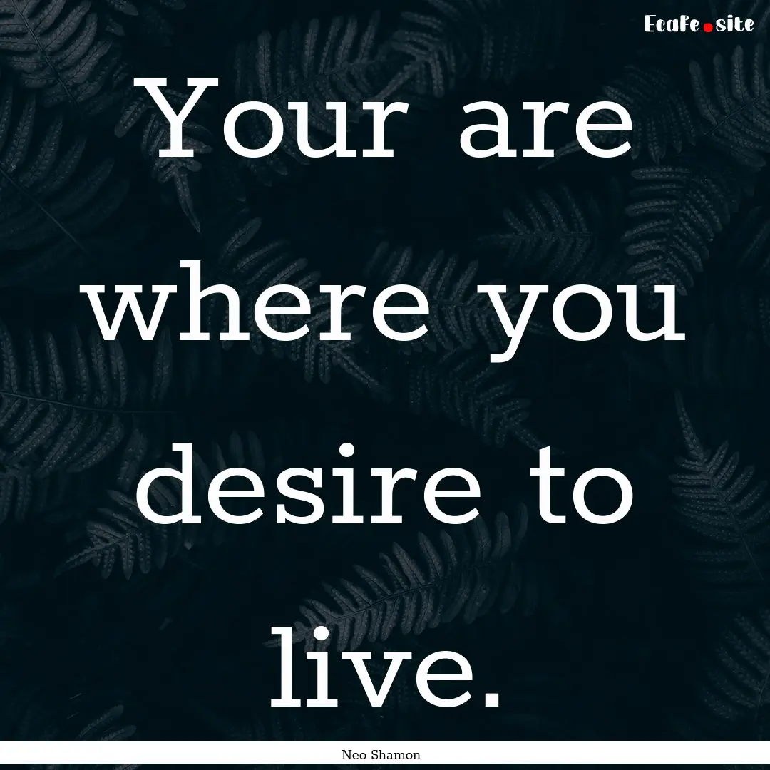 Your are where you desire to live. : Quote by Neo Shamon