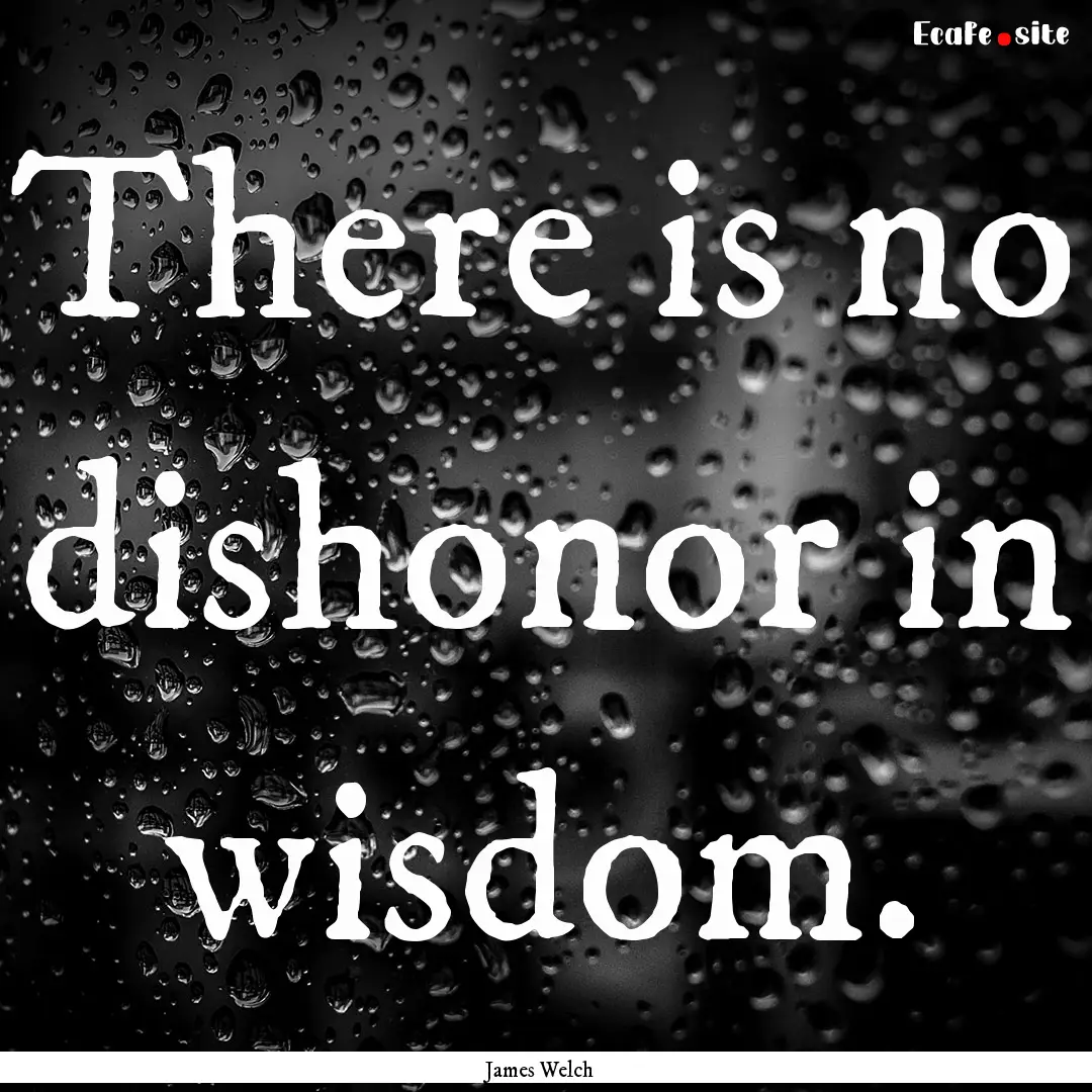 There is no dishonor in wisdom. : Quote by James Welch