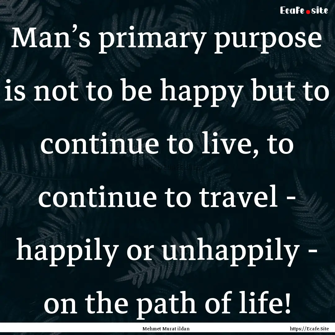 Man’s primary purpose is not to be happy.... : Quote by Mehmet Murat ildan