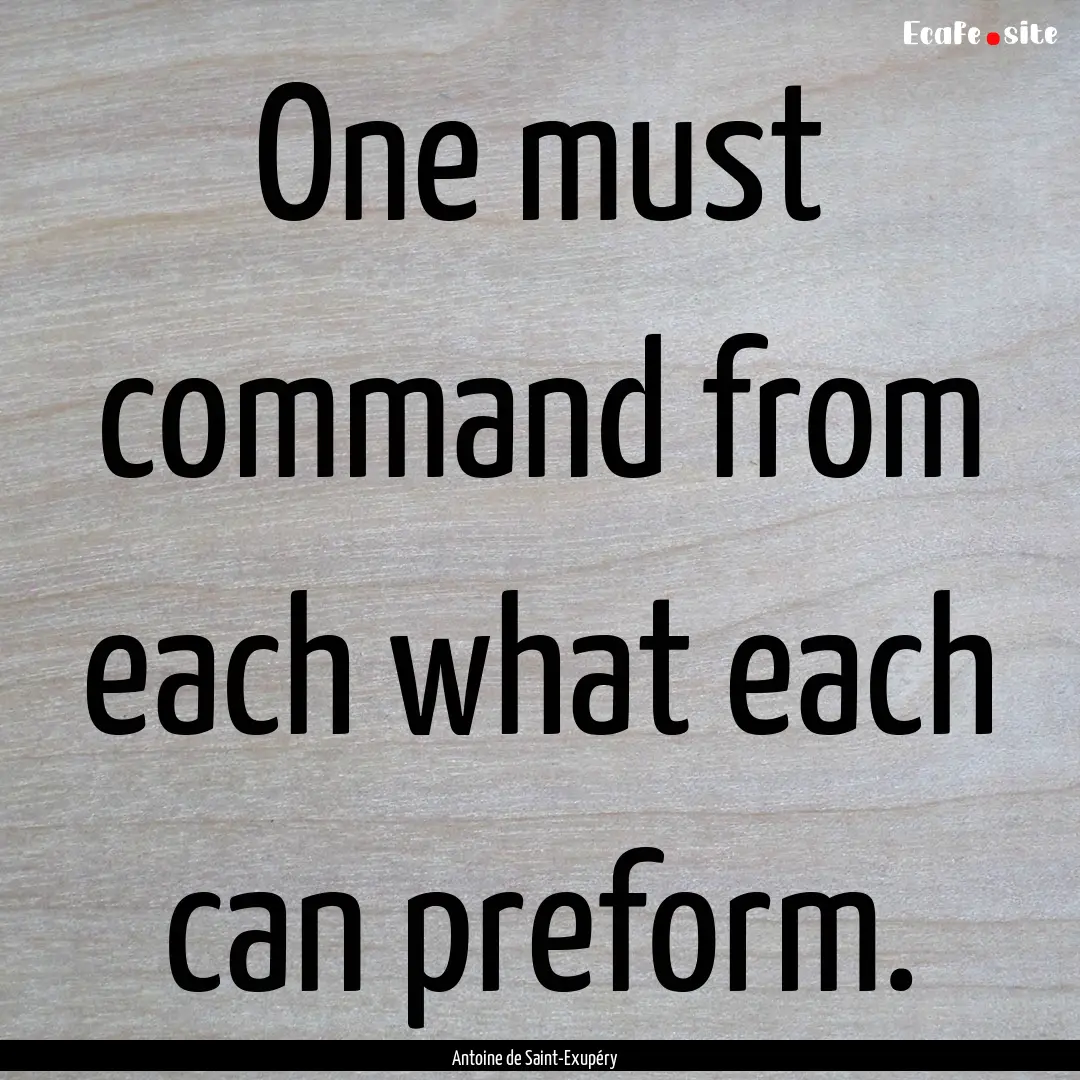 One must command from each what each can.... : Quote by Antoine de Saint-Exupéry