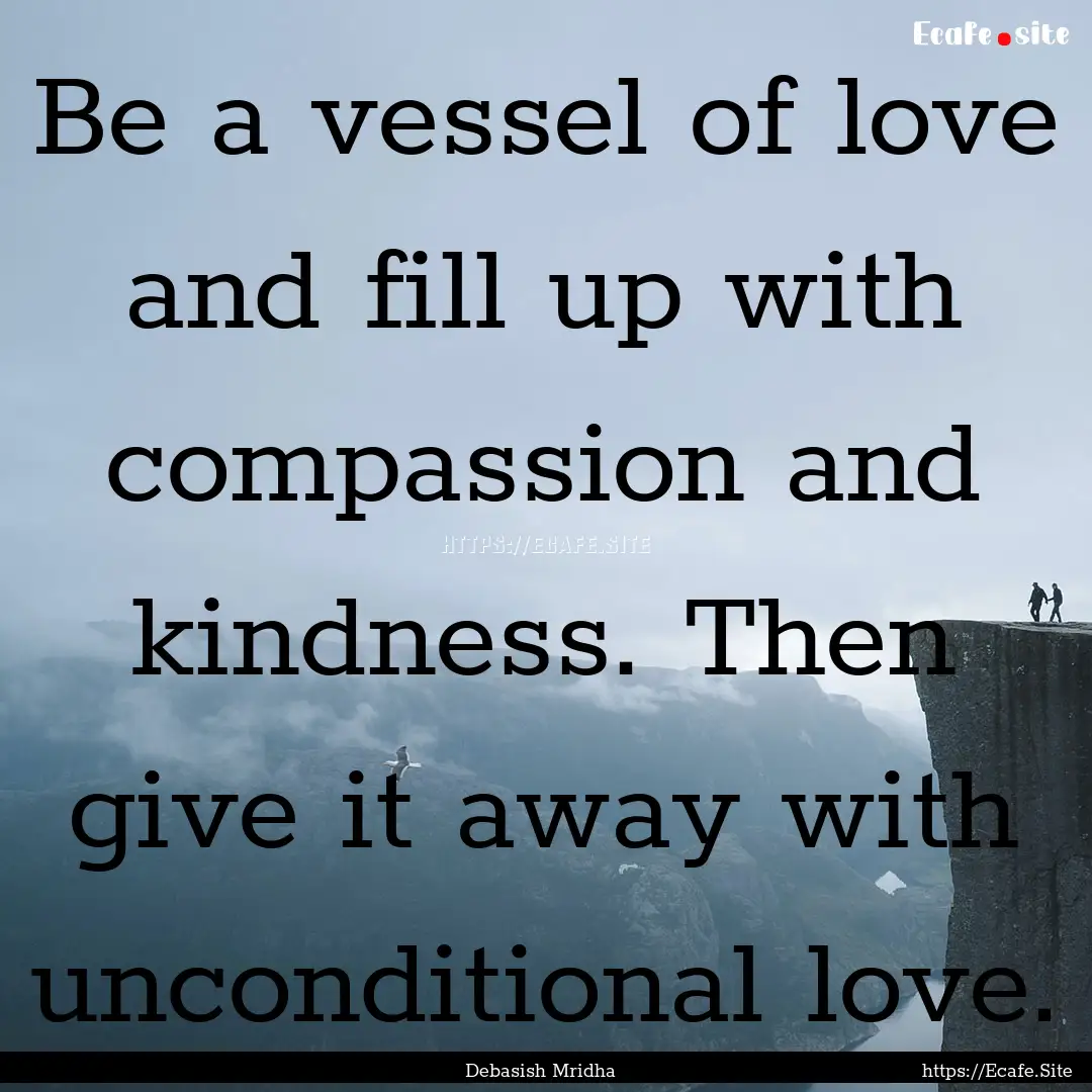 Be a vessel of love and fill up with compassion.... : Quote by Debasish Mridha