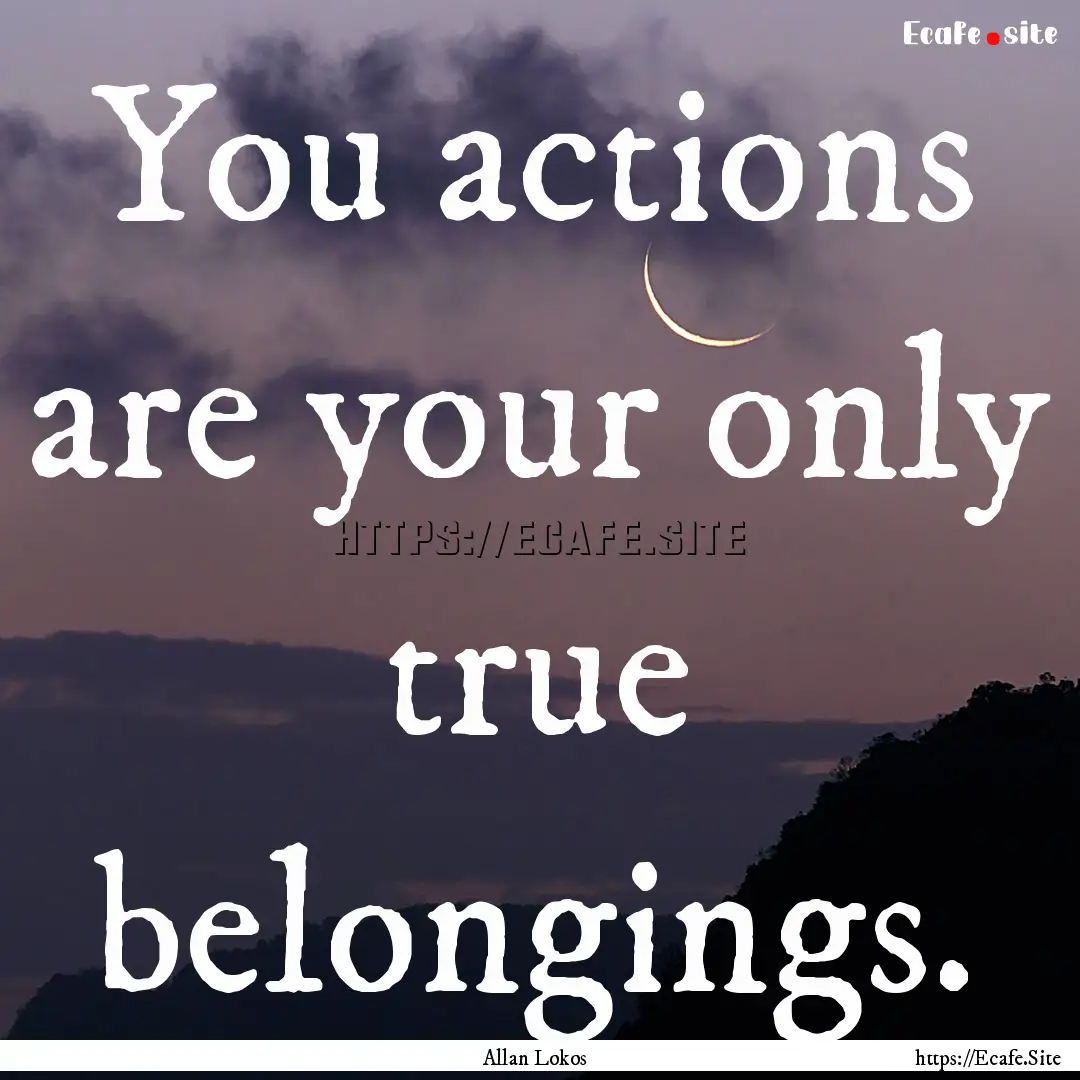 You actions are your only true belongings..... : Quote by Allan Lokos