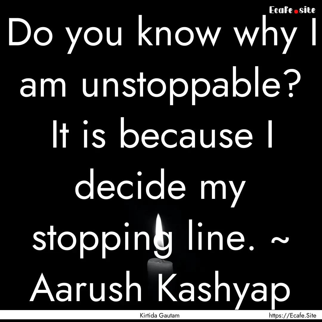 Do you know why I am unstoppable? It is because.... : Quote by Kirtida Gautam