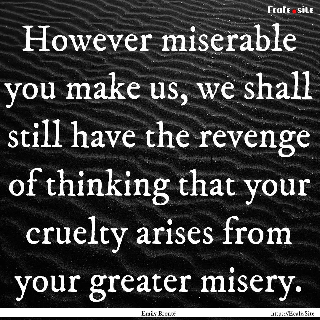 However miserable you make us, we shall still.... : Quote by Emily Brontë