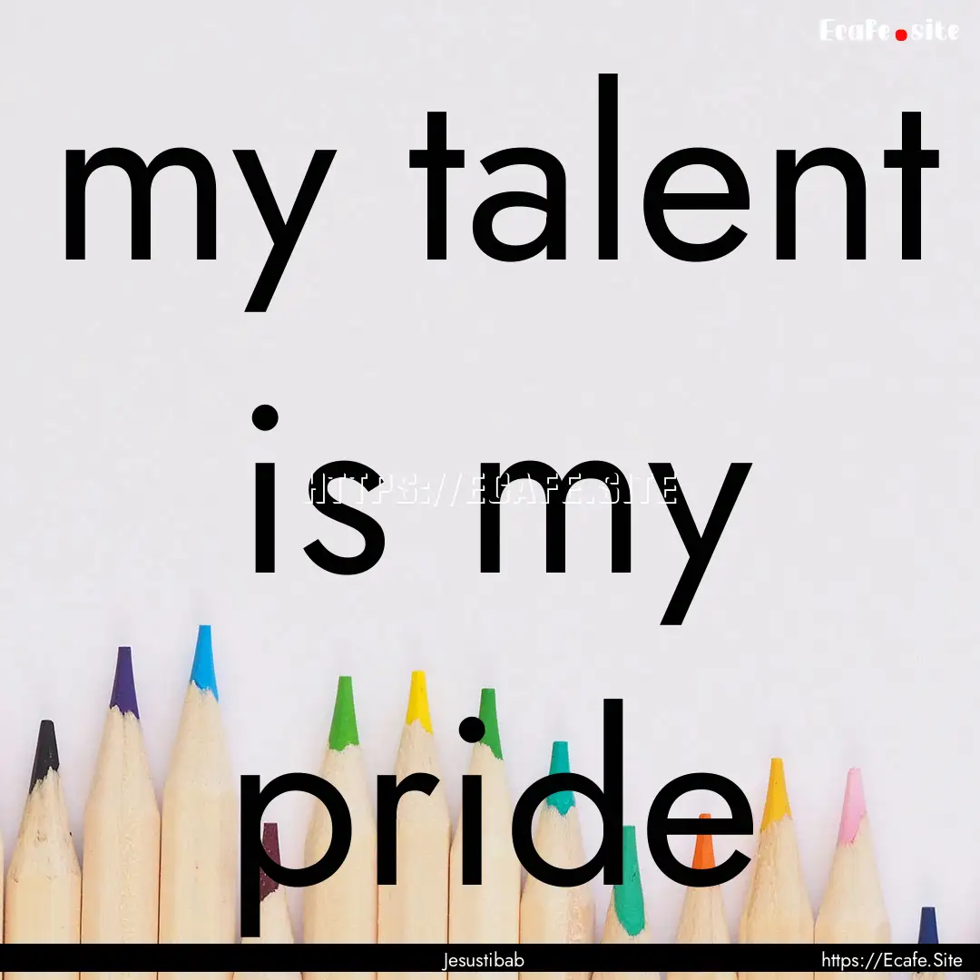 my talent is my pride : Quote by Jesustibab