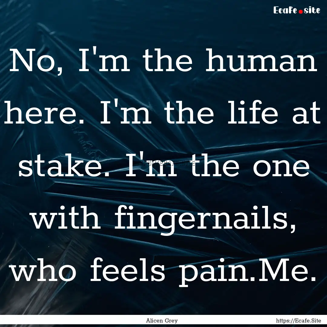 No, I'm the human here. I'm the life at stake..... : Quote by Alicen Grey