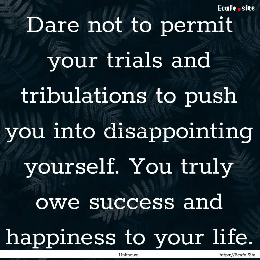 Dare not to permit your trials and tribulations.... : Quote by Unknown