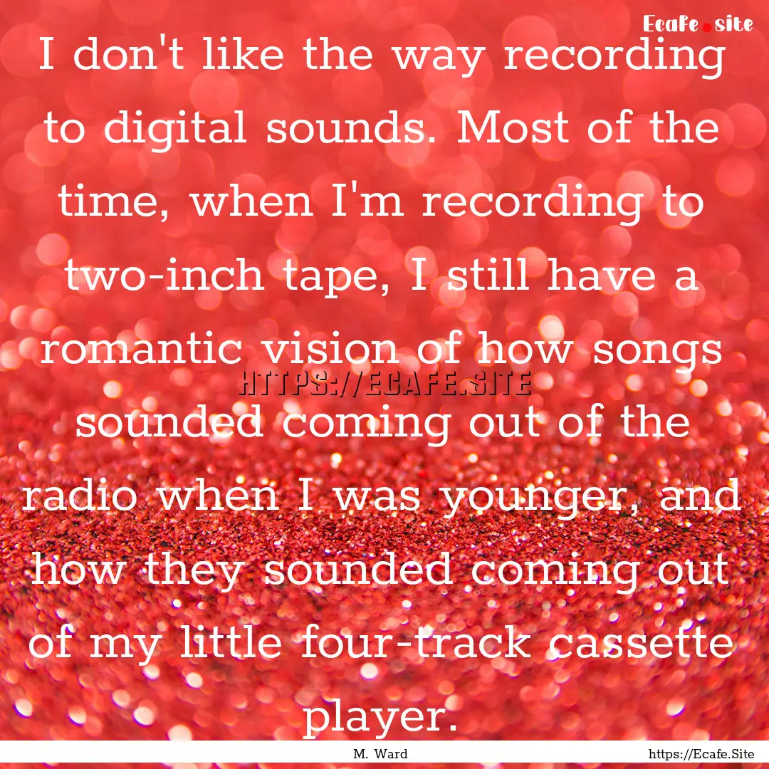 I don't like the way recording to digital.... : Quote by M. Ward