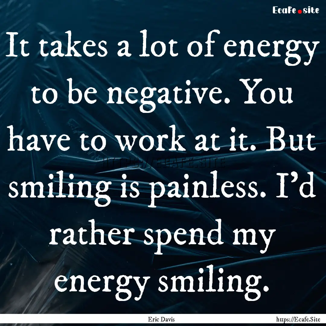 It takes a lot of energy to be negative..... : Quote by Eric Davis