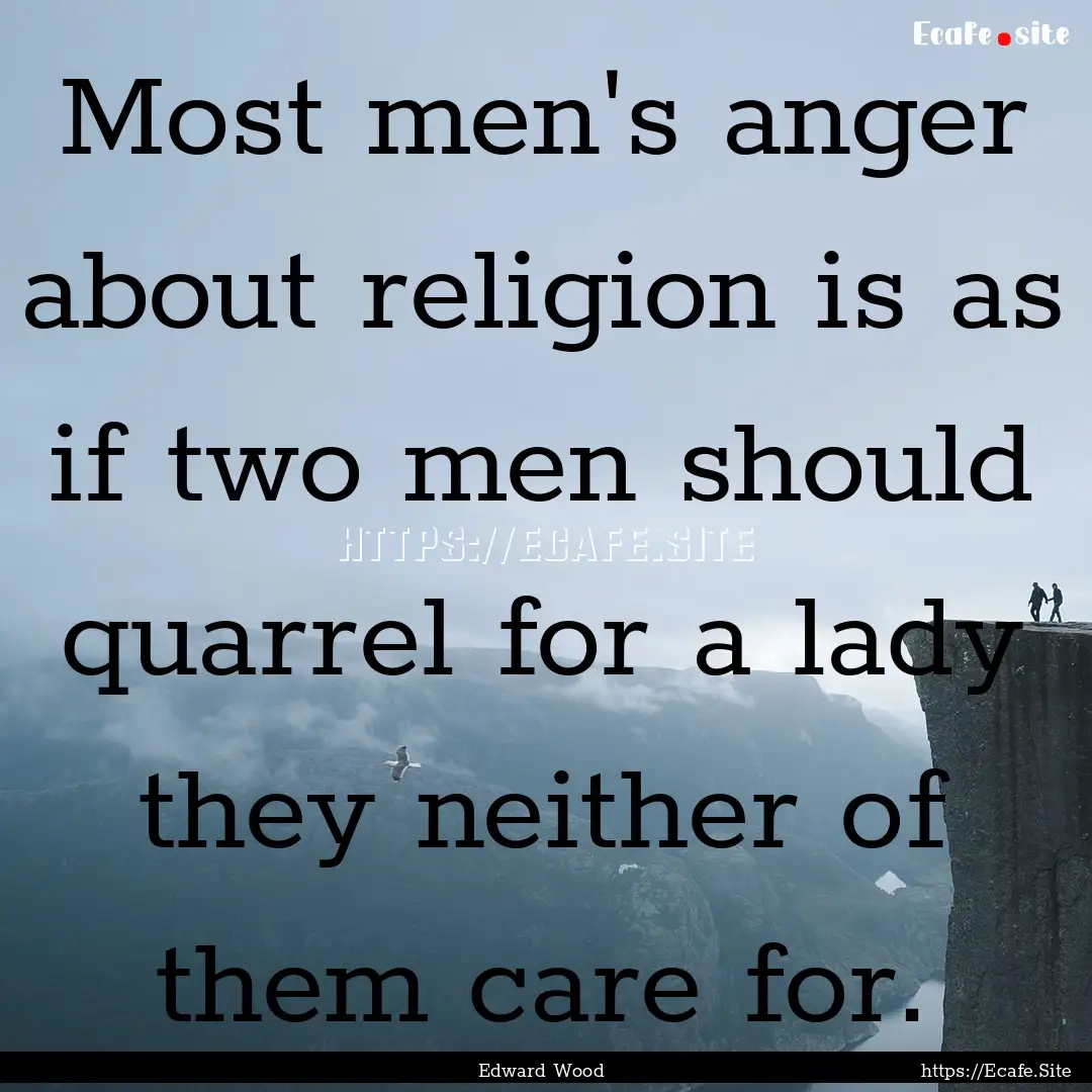 Most men's anger about religion is as if.... : Quote by Edward Wood