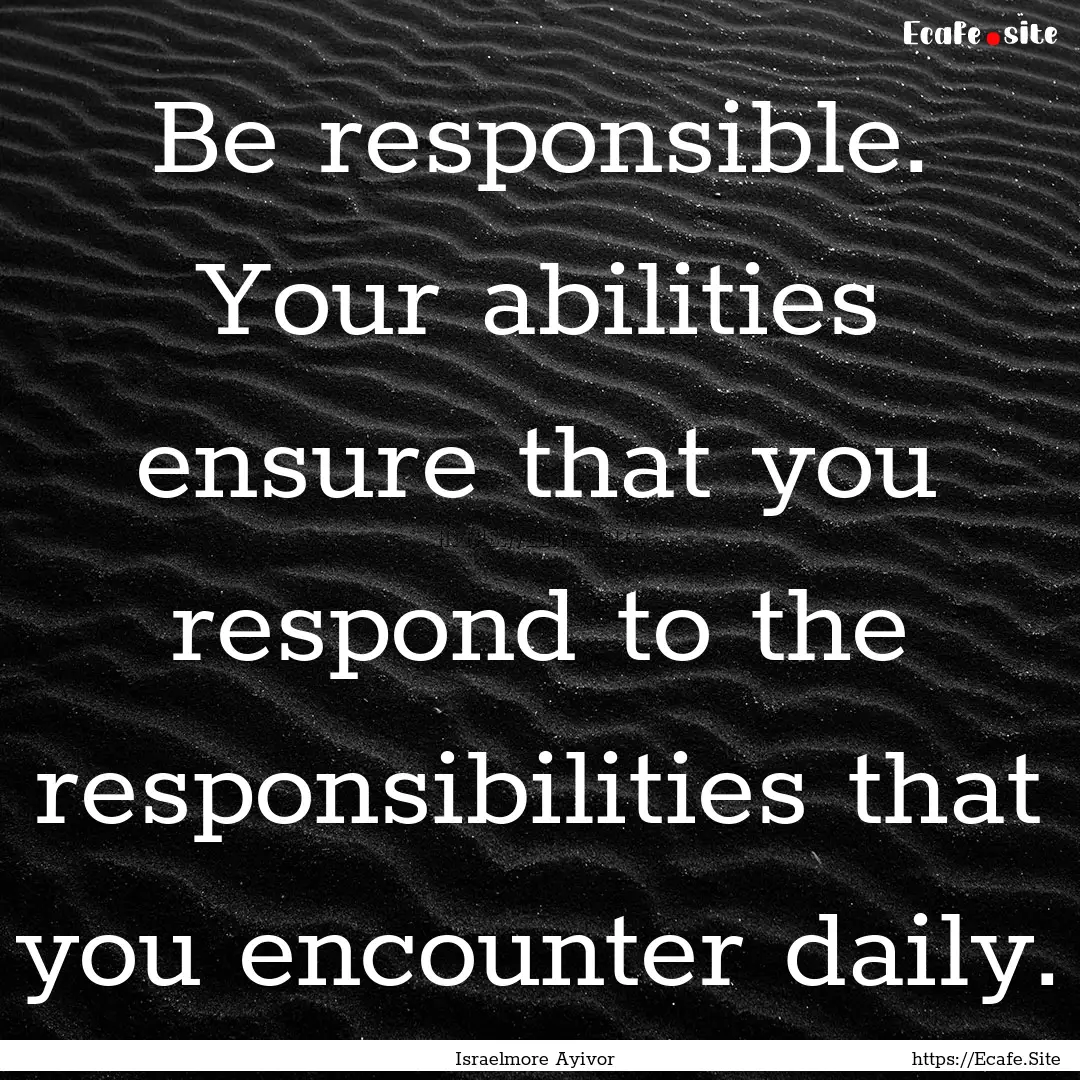 Be responsible. Your abilities ensure that.... : Quote by Israelmore Ayivor