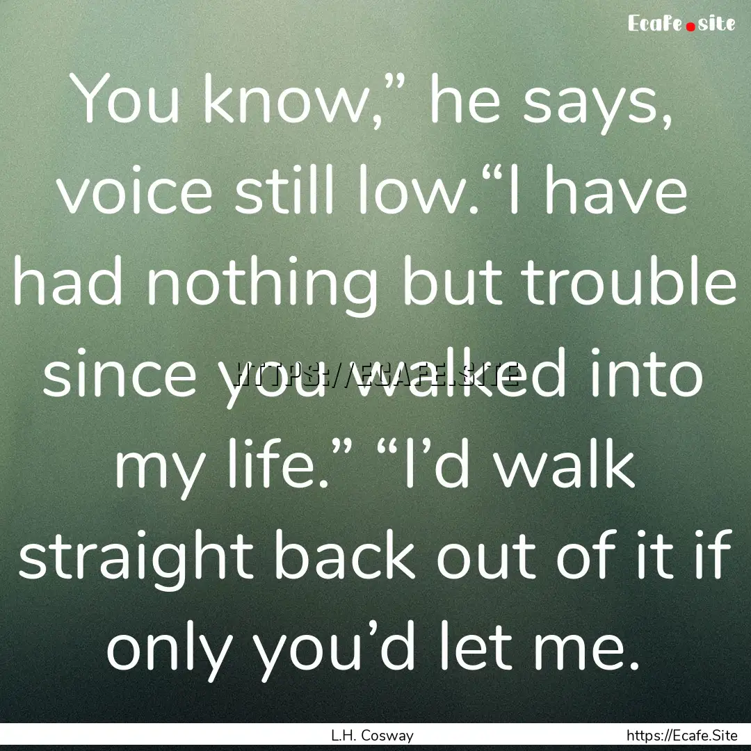 You know,” he says, voice still low.“I.... : Quote by L.H. Cosway