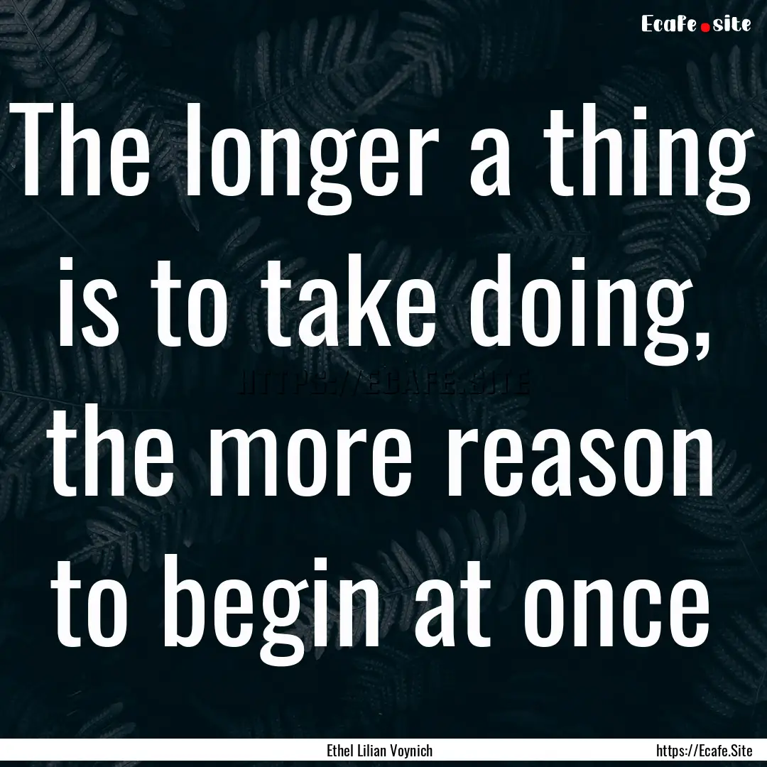 The longer a thing is to take doing, the.... : Quote by Ethel Lilian Voynich