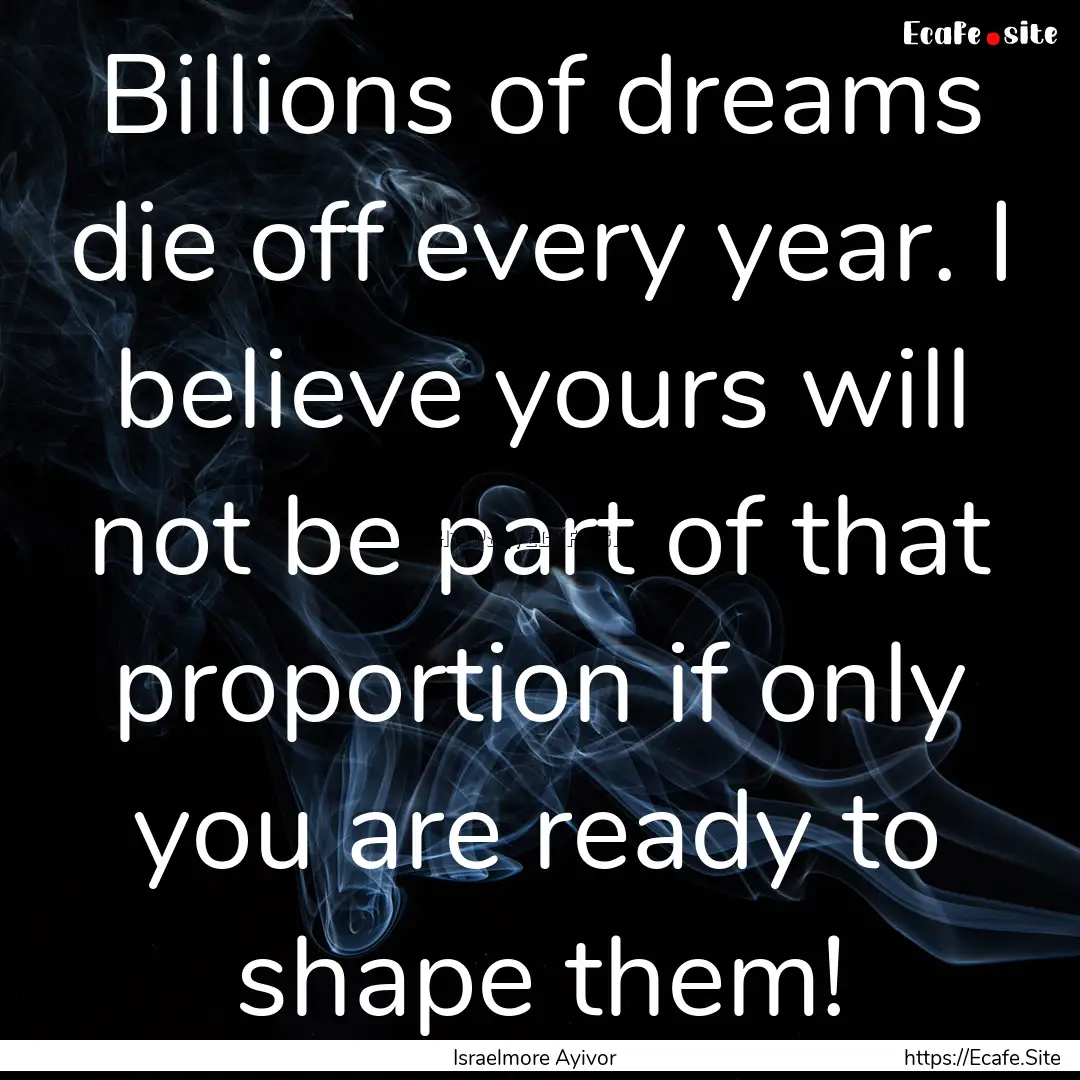 Billions of dreams die off every year. I.... : Quote by Israelmore Ayivor