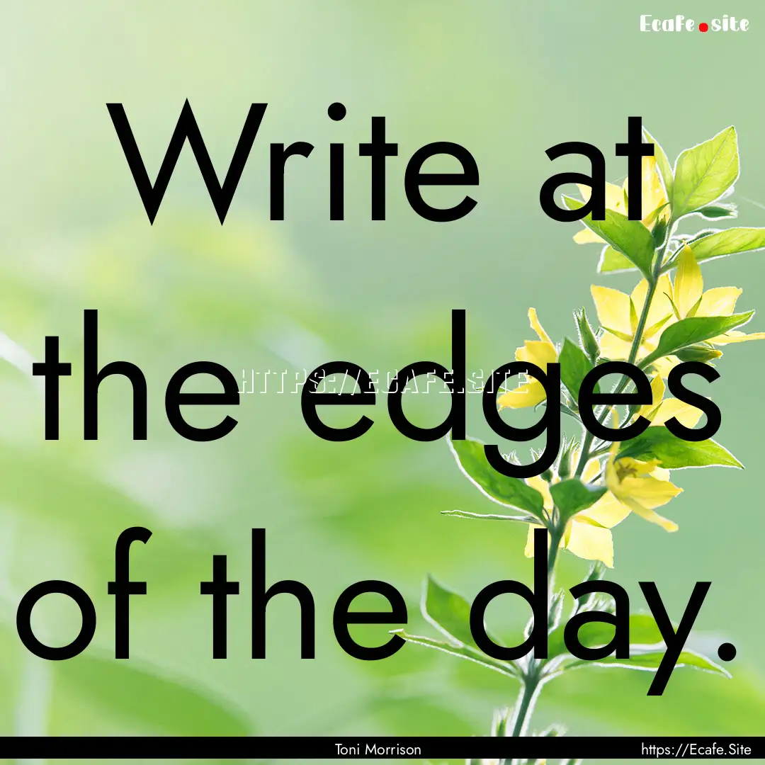 Write at the edges of the day. : Quote by Toni Morrison