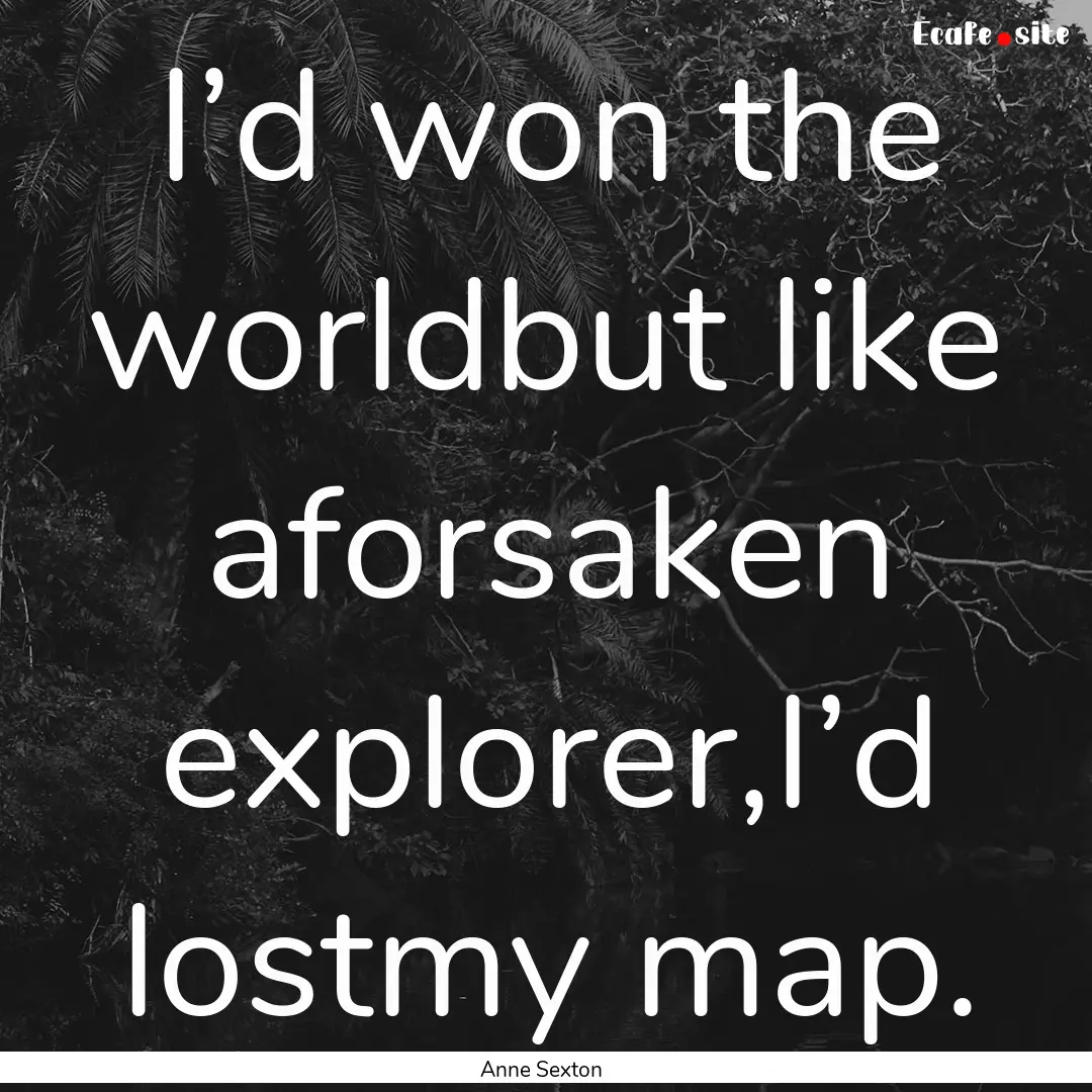 I’d won the worldbut like aforsaken explorer,I’d.... : Quote by Anne Sexton