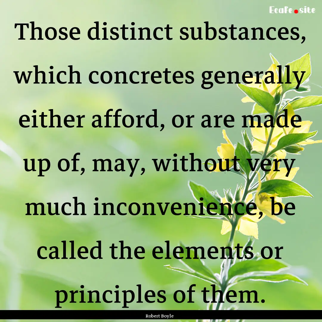 Those distinct substances, which concretes.... : Quote by Robert Boyle