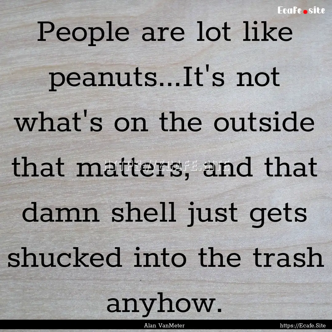 People are lot like peanuts...It's not what's.... : Quote by Alan VanMeter