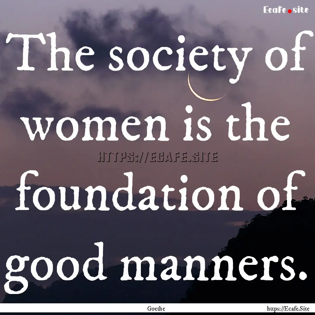 The society of women is the foundation of.... : Quote by Goethe