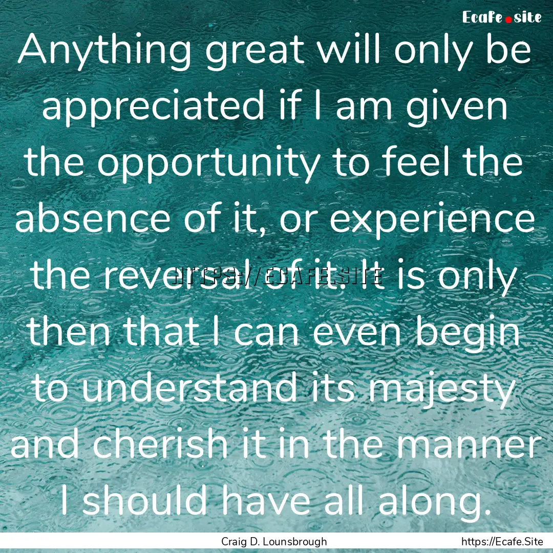 Anything great will only be appreciated if.... : Quote by Craig D. Lounsbrough