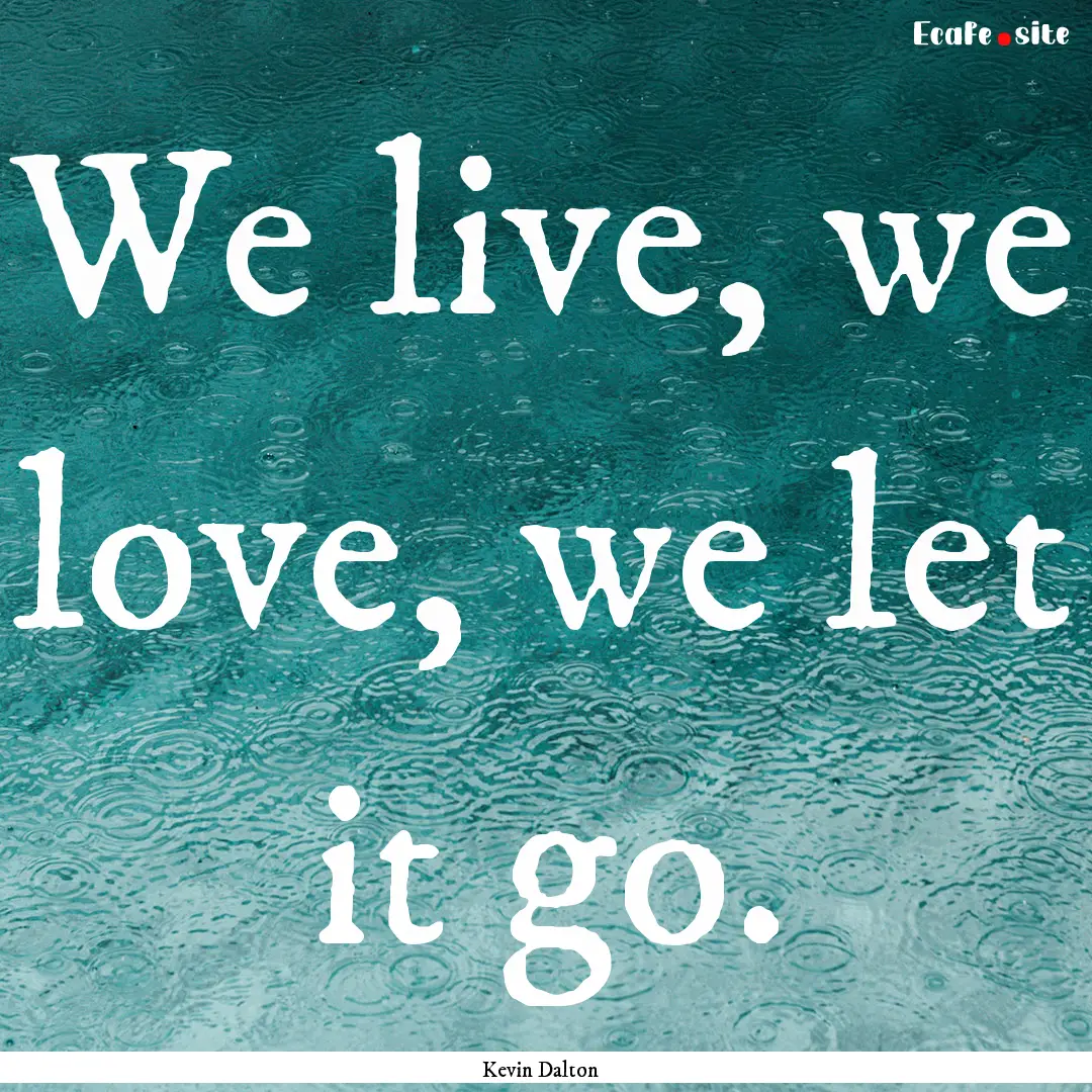 We live, we love, we let it go. : Quote by Kevin Dalton