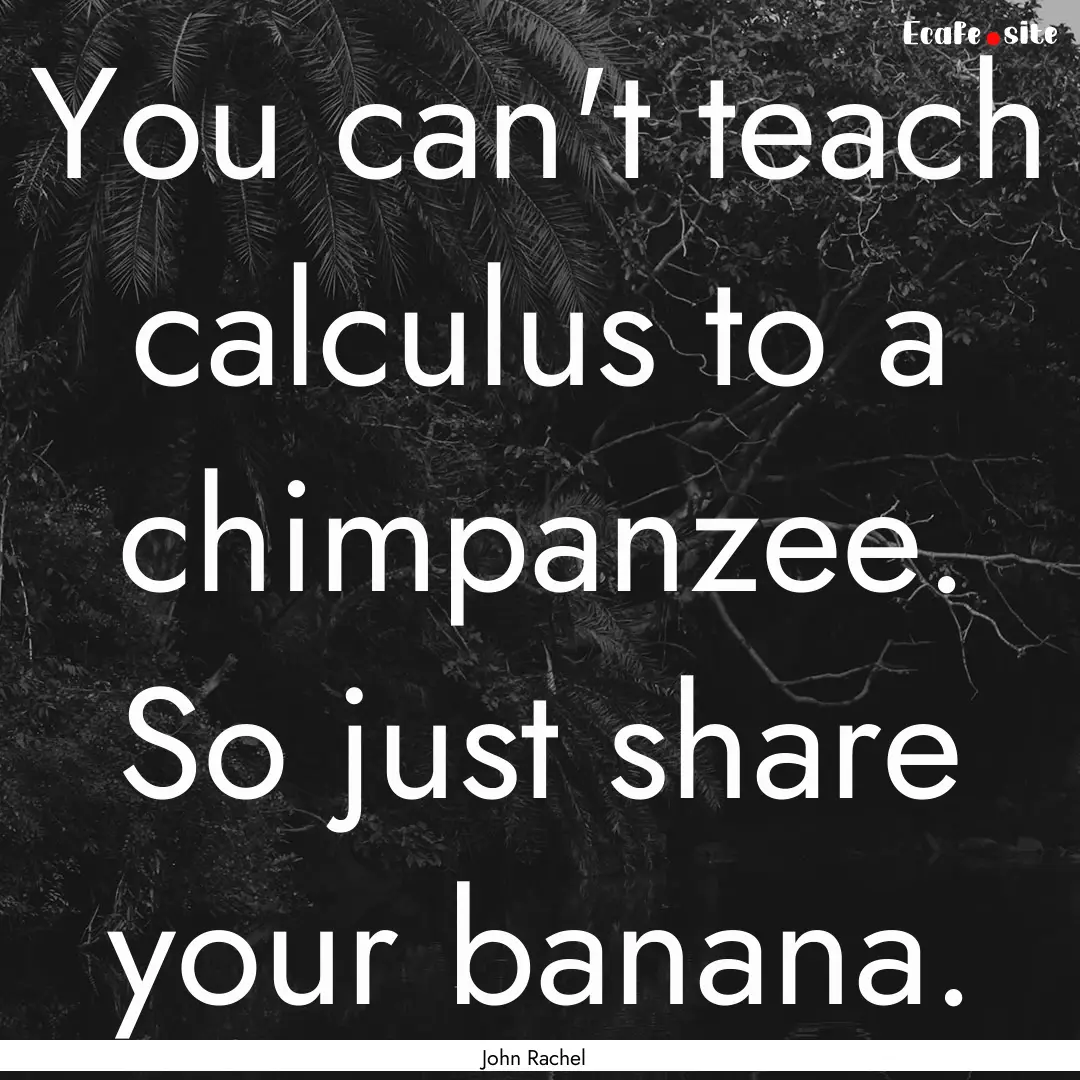 You can't teach calculus to a chimpanzee..... : Quote by John Rachel