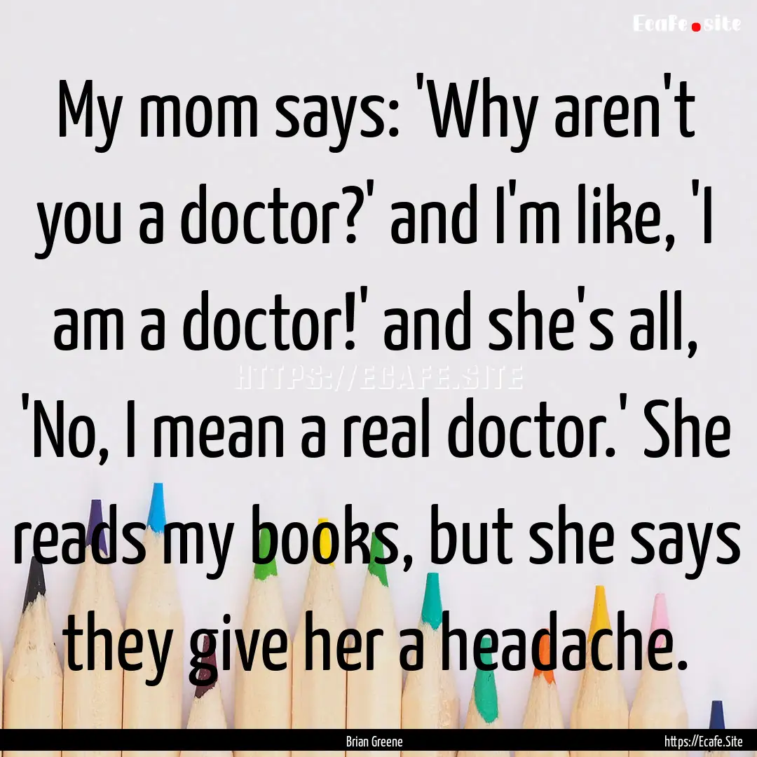 My mom says: 'Why aren't you a doctor?' and.... : Quote by Brian Greene