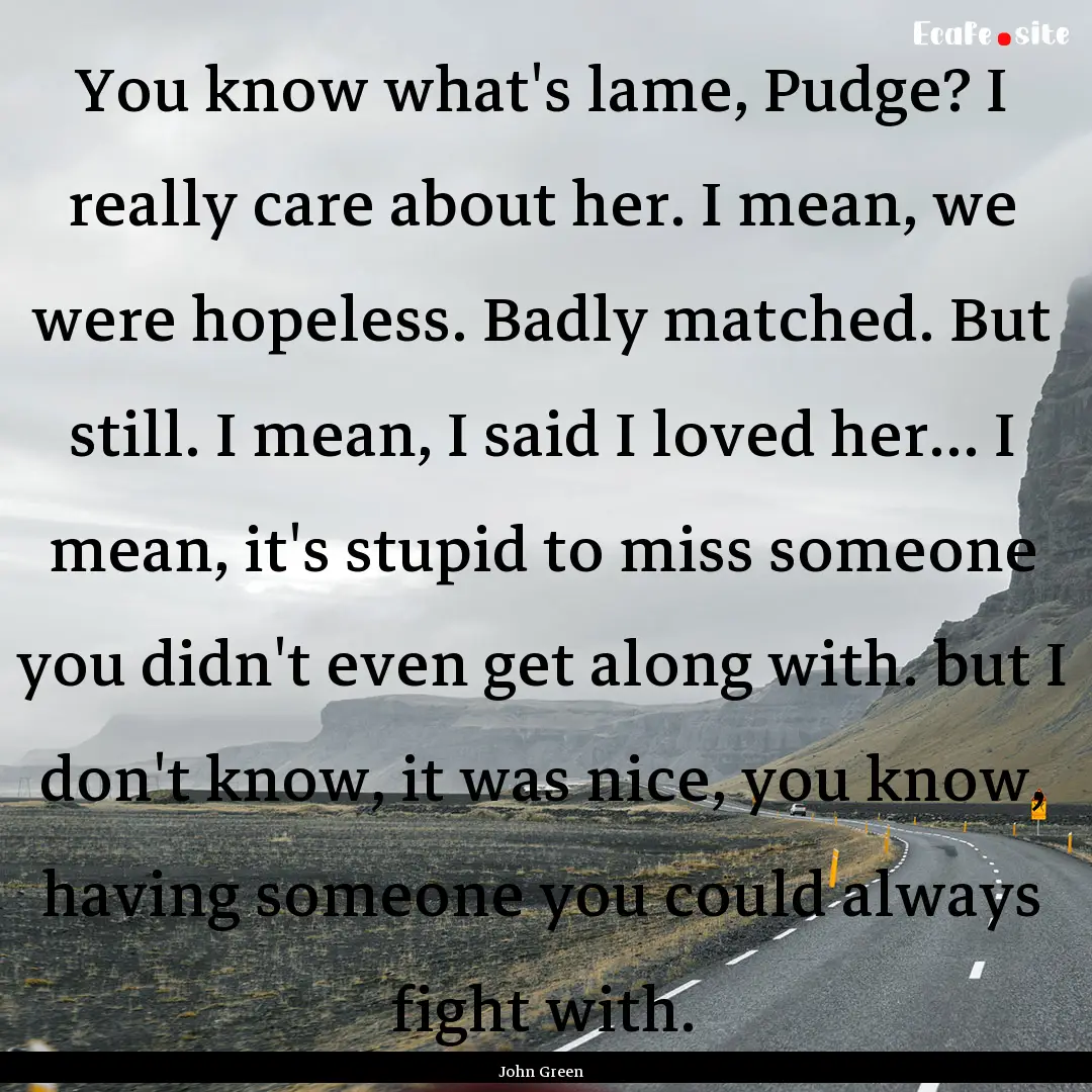 You know what's lame, Pudge? I really care.... : Quote by John Green