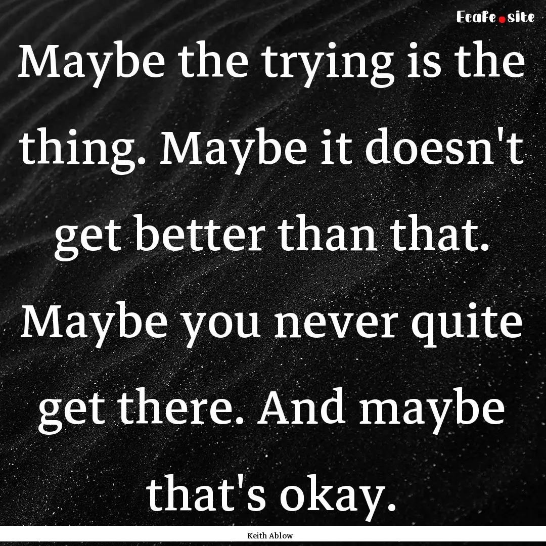 Maybe the trying is the thing. Maybe it doesn't.... : Quote by Keith Ablow