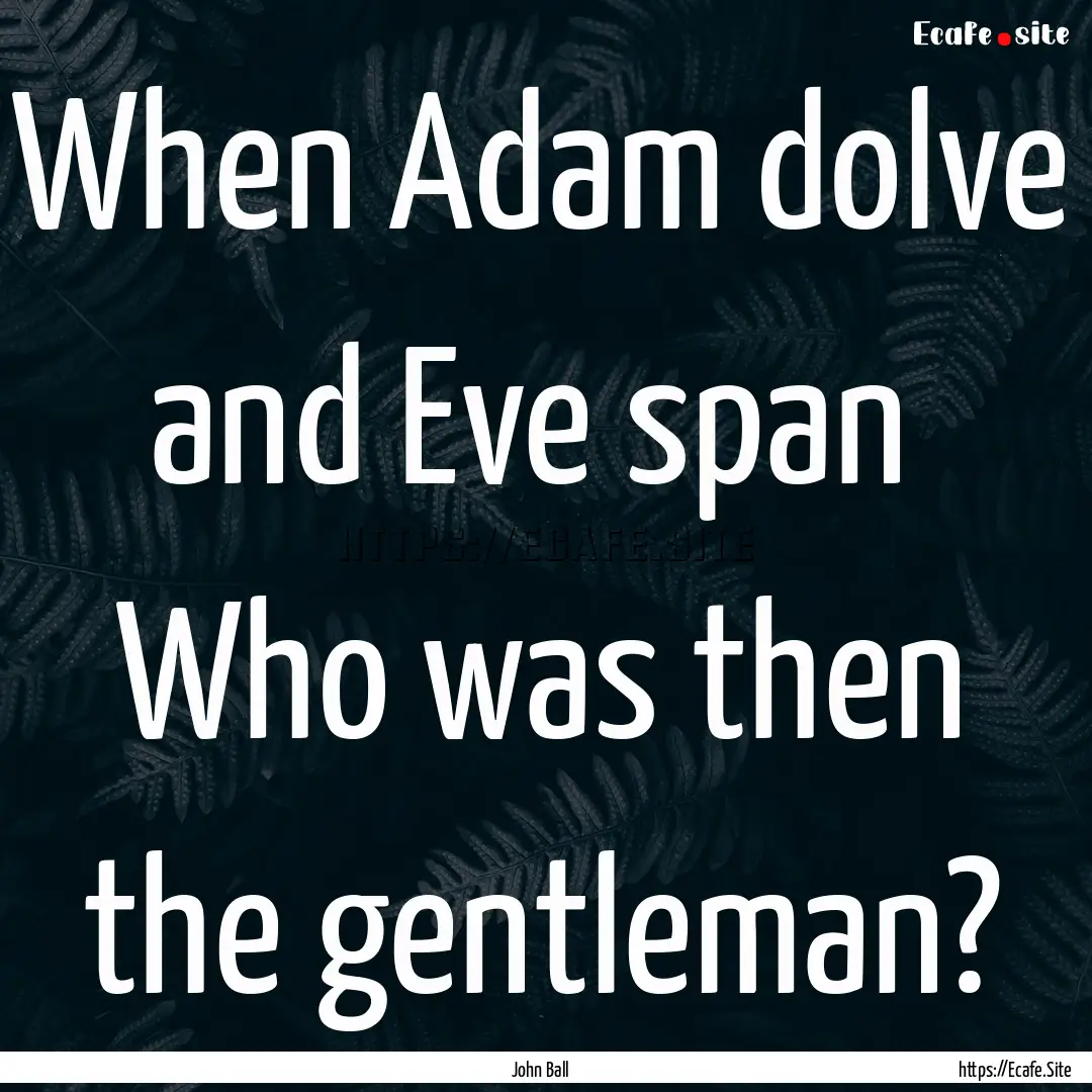 When Adam dolve and Eve span Who was then.... : Quote by John Ball