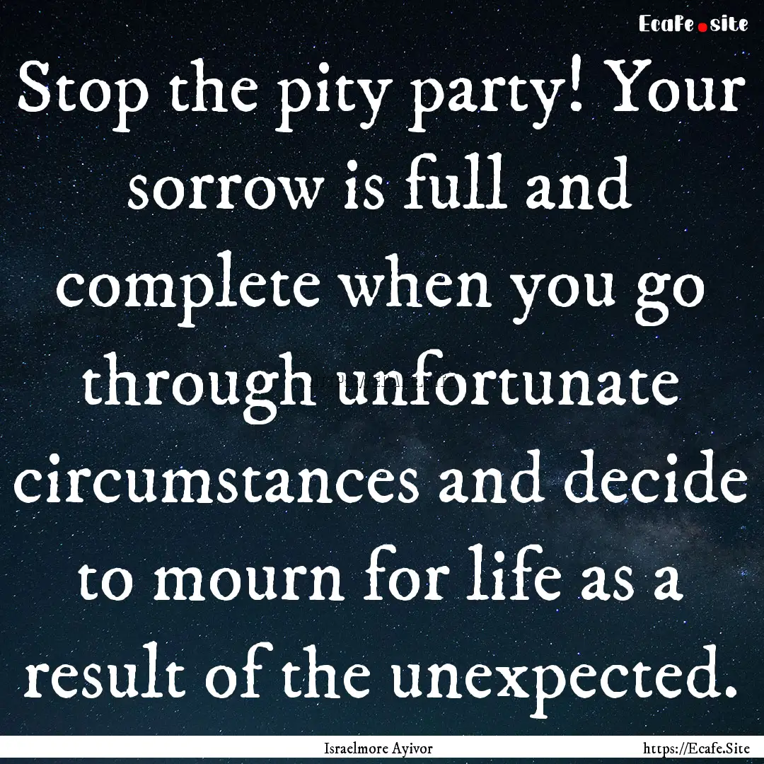 Stop the pity party! Your sorrow is full.... : Quote by Israelmore Ayivor