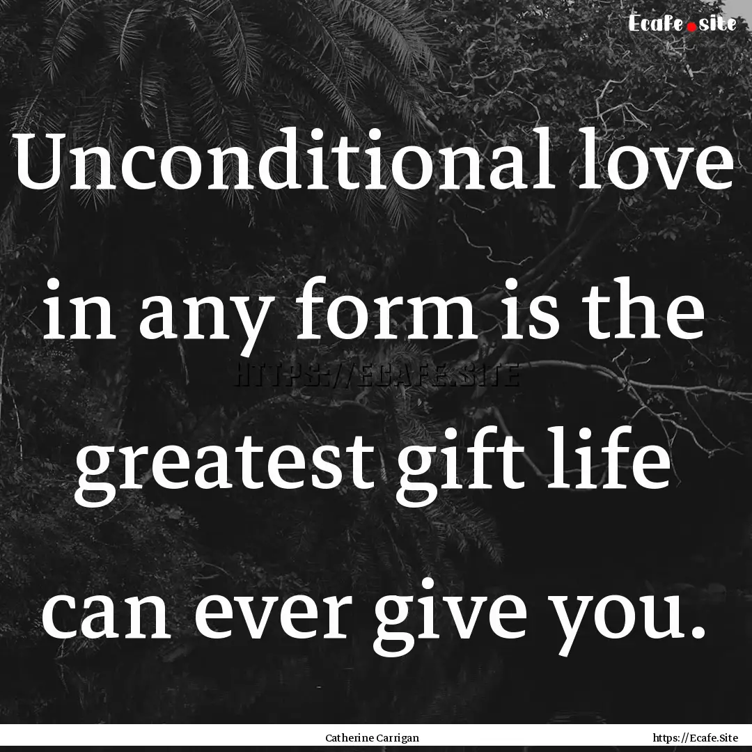 Unconditional love in any form is the greatest.... : Quote by Catherine Carrigan