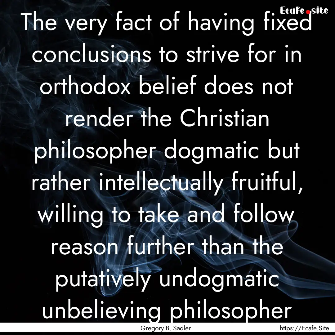 The very fact of having fixed conclusions.... : Quote by Gregory B. Sadler