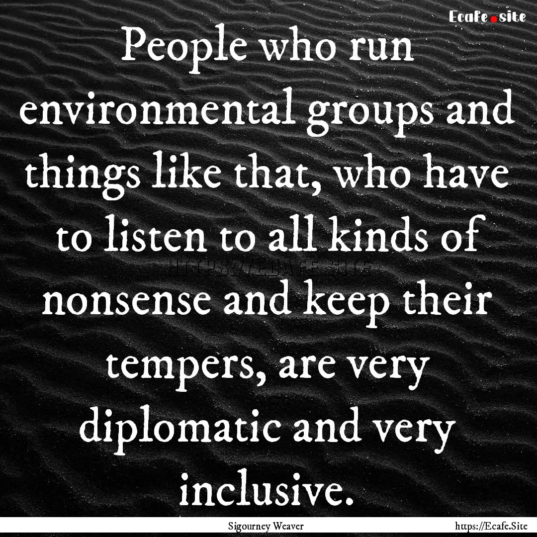 People who run environmental groups and things.... : Quote by Sigourney Weaver