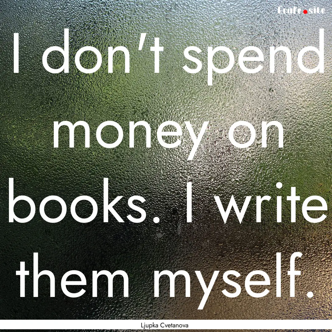 I don't spend money on books. I write them.... : Quote by Ljupka Cvetanova