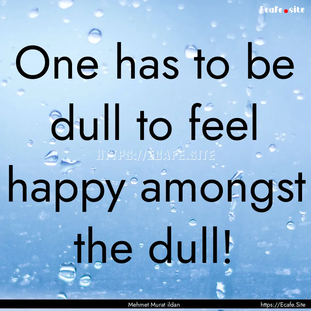 One has to be dull to feel happy amongst.... : Quote by Mehmet Murat ildan