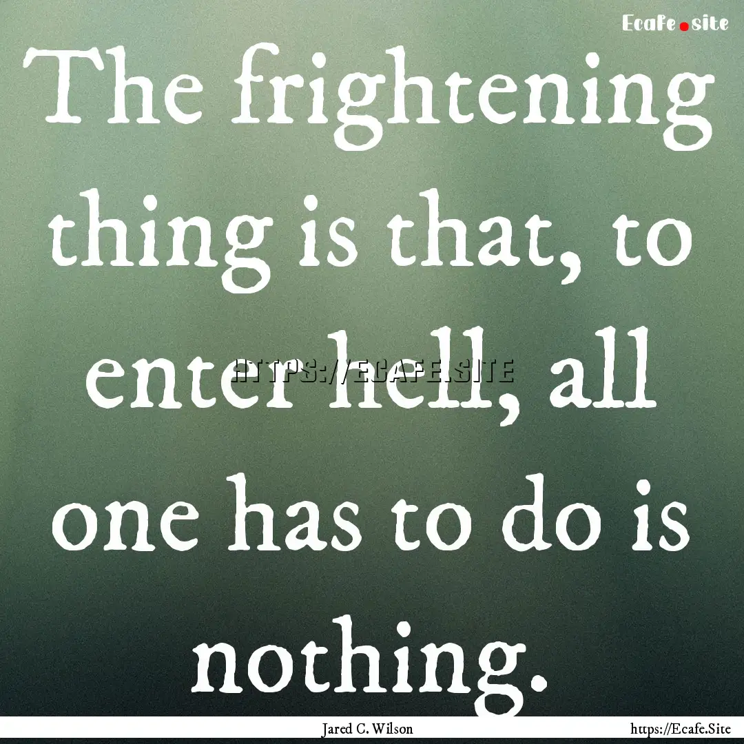 The frightening thing is that, to enter hell,.... : Quote by Jared C. Wilson