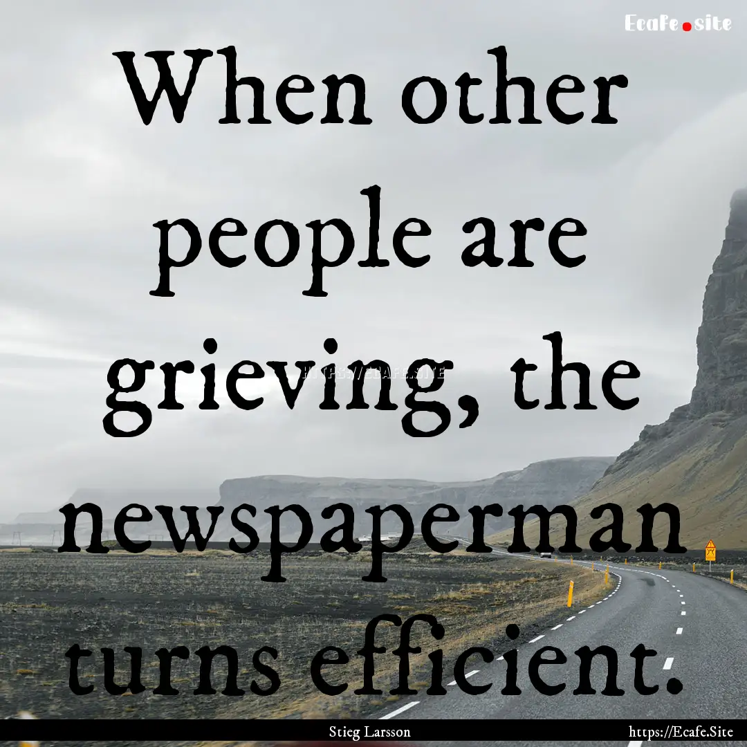 When other people are grieving, the newspaperman.... : Quote by Stieg Larsson